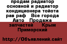 продам радиатор основной и радиатор кондиционера тойота рав раф - Все города Авто » Продажа запчастей   . Крым,Приморский